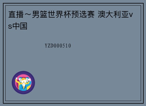 直播～男篮世界杯预选赛 澳大利亚vs中国